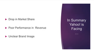 In Summary
Yahoo! is
Facing
…
 Drop in Market Share
 Poor Performance in Revenue
 Unclear Brand Image
 