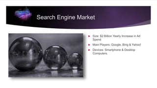 Search Engine Market
 Size: $2 Billion Yearly Increase in Ad
Spend
 Main Players: Google, Bing & Yahoo!
 Devices: Smartphone & Desktop
Computers.
 