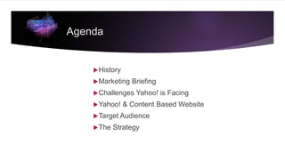 History
Marketing Briefing
Challenges Yahoo! is Facing
Yahoo! & Content Based Website
Target Audience
The Strategy
Agenda
 