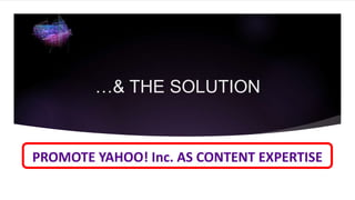 …& THE SOLUTION
PROMOTE YAHOO! Inc. AS CONTENT EXPERTISE
 