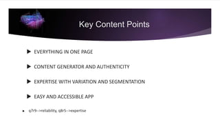  EVERYTHING IN ONE PAGE
 CONTENT GENERATOR AND AUTHENTICITY
 EXPERTISE WITH VARIATION AND SEGMENTATION
 EASY AND ACCESSIBLE APP
 q7r9-->reliability, q8r5-->expertise
Key Content Points
 