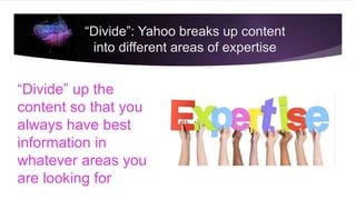 “Divide”: Yahoo breaks up content
into different areas of expertise
“Divide” up the
content so that you
always have best
information in
whatever areas you
are looking for
 