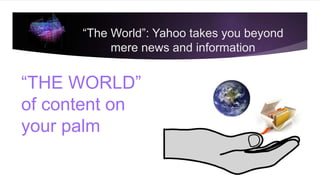 “The World”: Yahoo takes you beyond
mere news and information
“THE WORLD”
of content on
your palm
 