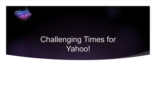 Challenging Times for
Yahoo!
 