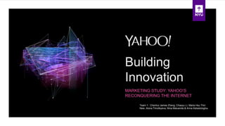 Building
Innovation
MARKETING STUDY: YAHOO’S
RECONQUERING THE INTERNET
Team 1: Chenhui James Zheng, Chaoyu Li, Maria Hsu Thiri
New, Alona Timofeyeva, Nina Maluenda & Anna Ketsetzioglou
 