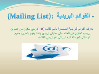 ‫القائمه‬ ‫باسم‬ ً‫ا‬‫اختصار‬ ‫البريدية‬ ‫القوائم‬ ‫تعرف‬list))‫عناوين‬ ‫من‬ ‫تتكون‬ ‫وهي‬
‫ج‬ ‫بتحويل‬ ‫يقوم‬ ‫واحد‬ ‫بريدي‬ ‫عنوان‬ ‫على‬ ‫العاده‬ ‫في‬ ‫تحتوي‬ ‫بريديه‬‫ميع‬
‫القائمه‬ ‫في‬ ‫عنوان‬ ‫كل‬ ‫الى‬ ‫اليه‬ ‫المرسلة‬ ‫الرسائل‬.
 