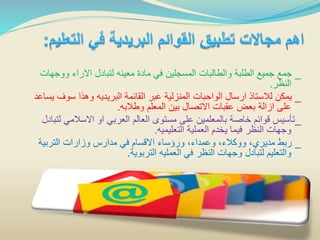 _‫ووجه‬ ‫االراء‬ ‫لتبادل‬ ‫معينه‬ ‫مادة‬ ‫في‬ ‫المسجلين‬ ‫والطالبات‬ ‫الطلبة‬ ‫جميع‬ ‫جمع‬‫ات‬
‫النظر‬.
_‫ي‬ ‫سوف‬ ‫وهذا‬ ‫البريديه‬ ‫القائمة‬ ‫عبر‬ ‫المنزلية‬ ‫الواحبات‬ ‫ارسال‬ ‫لالستاذ‬ ‫يمكن‬‫ساعد‬
‫وطالبه‬ ‫المعلم‬ ‫بين‬ ‫االتصال‬ ‫عقبات‬ ‫بعض‬ ‫ازالة‬ ‫على‬.
_‫ل‬ ‫االسالمي‬ ‫او‬ ‫العربي‬ ‫العالم‬ ‫مستوى‬ ‫على‬ ‫بالمعلمين‬ ‫خاصة‬ ‫قوائم‬ ‫تأسيس‬‫تبادل‬
‫التعليميه‬ ‫العملية‬ ‫يخدم‬ ‫فيما‬ ‫النظر‬ ‫وجهات‬.
_‫التربية‬ ‫وزارات‬ ‫مدارس‬ ‫في‬ ‫االقسام‬ ‫ورؤساء‬ ،‫وعمداء‬ ،‫ووكالء‬ ،‫مديري‬ ‫ربط‬
‫التربوية‬ ‫العمليه‬ ‫في‬ ‫النظر‬ ‫وجهات‬ ‫لتبادل‬ ‫والتعليم‬.
 