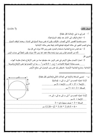 ‫الثالث‬ ‫ال‬‫ؤ‬‫الس‬:(7)‫عالمات‬
‫أ‬-: ‫يلي‬ ‫ما‬ ‫فسر/ي‬)‫نقطة‬ ‫لكل‬ ‫(عالمة‬
0-.‫فجأة‬ ‫ة‬‫ر‬‫السيا‬ ‫توقف‬ ‫عند‬ ‫االمام‬ ‫إلى‬ ‫اكب‬‫ر‬‫ال‬ ‫اندفاع‬
‫وعندم‬ ، ‫البداية‬ ‫في‬ ‫ة‬‫ر‬‫السيا‬ ‫عة‬‫سر‬ ‫نفس‬ ‫له‬ ‫يكون‬ ‫اكب‬‫ر‬‫فال‬ ..‫للجسام‬ ‫الذاتي‬ ‫القصور‬ ‫خاصية‬ ‫بسبب‬‫ة‬‫ر‬‫السيا‬ ‫تتوقف‬ ‫ا‬
‫االبتدائية‬ ‫حالته‬ ‫بنفس‬ ‫ليبقة‬ ‫لالمام‬ ‫فيندفع‬ ‫الحركيه‬ ‫حالته‬ ‫في‬ ‫التغيير‬ ‫الجسم‬ ‫يمانع‬
2-‫زمن‬ ‫نقيس‬ ‫البندول‬ ‫باستخدام‬ ‫الجاذبية‬ ‫ع‬‫تسار‬ ‫قياس‬ ‫عند‬01.‫ة‬‫ر‬‫م‬ ‫كل‬ ‫في‬ ‫ات‬‫ر‬‫دو‬
‫زمن‬ ‫اخذ‬ ‫فعند‬ ،‫بدقة‬ ‫احدة‬‫و‬ ‫ة‬‫ر‬‫دو‬ ‫زمن‬ ‫قياس‬ ‫الصعب‬ ‫من‬ ‫ألنه‬01‫حس‬ ‫في‬ ‫الخطأ‬ ‫يكون‬ ‫ات‬‫ر‬‫دو‬‫الزمن‬ ‫اب‬
‫اقل‬ ‫ي‬‫الدور‬
0-‫االرتفاع‬ ‫نفس‬ ‫من‬ ‫معا‬ ‫سقوطها‬ ‫عند‬ ‫الزمن‬ ‫نفس‬ ‫في‬ ‫االرض‬ ‫سطح‬ ‫االجسام‬ ‫تصل‬.‫اء‬‫و‬‫اله‬ ‫مقاومة‬ ‫باهمال‬
‫ع‬ = ‫ف‬ ‫الثانية‬ ‫الحركة‬ ‫معادلة‬ ‫حسب‬0+ ‫ز‬1.0‫ز‬ ‫ـ‬‫ج‬2
‫عة‬‫السر‬‫و‬ ‫االرتفاع‬ ‫نفس‬ ‫لها‬ ‫االجسام‬ ‫ان‬ ‫بما‬ ...
‫األرض‬ ‫سطح‬ ‫الى‬ ‫الوصول‬ ‫زمن‬ ‫نفس‬ ‫لها‬ ‫فسيكون‬ ، ‫األرضية‬ ‫الجاذبية‬ ‫ع‬‫وتسار‬ ‫االبتدائية‬
‫ـ‬‫ـ‬‫ـ‬‫ـ‬‫ـ‬‫ـ‬‫ـ‬‫ـ‬‫ـ‬‫ـ‬‫ـ‬‫ـ‬‫ـ‬‫ـ‬‫ـ‬‫ـ‬‫ـ‬‫ـ‬‫ـ‬‫ـ‬‫ـ‬‫ـ‬‫ـ‬‫ـ‬‫ـ‬‫ـ‬‫ـ‬‫ـ‬‫ـ‬‫ـ‬‫ـ‬‫ـ‬‫ـ‬‫ـ‬‫ـ‬‫ـ‬‫ـ‬‫ـ‬‫ـ‬‫ـ‬‫ـ‬‫ـ‬‫ـ‬‫ـ‬‫ـ‬‫ـ‬‫ـ‬‫ـ‬‫ـ‬‫ـ‬‫ـ‬‫ـ‬‫ـ‬‫ـ‬‫ـ‬‫ـ‬‫ـ‬‫ـ‬‫ـ‬‫ـ‬‫ـ‬‫ـ‬‫ـ‬‫ـ‬‫ـ‬‫ـ‬‫ـ‬‫ـ‬‫ـ‬‫ـ‬‫ـ‬‫ـ‬‫ـ‬‫ـ‬‫ـ‬‫ـ‬‫ـ‬‫ـ‬‫ـ‬‫ـ‬‫ـ‬‫ـ‬‫ـ‬‫ـ‬‫ـ‬‫ـ‬‫ـ‬‫ـ‬‫ـ‬‫ـ‬‫ـ‬‫ـ‬‫ـ‬‫ـ‬‫ـ‬‫ـ‬‫ـ‬‫ـ‬‫ـ‬‫ـ‬‫ـ‬‫ـ‬‫ـ‬‫ـ‬‫ـ‬‫ـ‬‫ـ‬‫ـ‬‫ـ‬‫ـ‬‫ـ‬‫ـ‬‫ـ‬‫ـ‬‫ـ‬‫ـ‬‫ـ‬‫ـ‬‫ـ‬‫ـ‬‫ـ‬‫ـ‬‫ـ‬‫ـ‬‫ـ‬‫ـ‬‫ـ‬‫ـ‬‫ـ‬‫ـ‬‫ـ‬‫ـ‬‫ـ‬‫ـ‬‫ـ‬‫ـ‬‫ـ‬‫ـ‬‫ـ‬‫ـ‬‫ـ‬‫ـ‬‫ـ‬‫ـ‬‫ـ‬‫ـ‬
‫ب‬-‫الم‬ ‫احسبي‬‫التالي‬ ‫الحاالت‬ ‫في‬ ‫احة‬‫ز‬‫اال‬‫و‬ ‫سافة‬:)‫نقطة‬ ‫لكل‬ ‫(عالمتين‬
0)‫ة‬‫ر‬‫(مباش‬ .‫د‬ ‫إلى‬ ‫ب‬ ‫إلى‬ ‫أ‬ ‫من‬ ‫الجسم‬ ‫تحرك‬ ‫إذا‬ )
‫احة‬‫ز‬‫اال‬2
=2
0+2
0= ‫احة‬‫ز‬‫اال‬ ,,,,,0‫سم‬
= ‫المسافة‬0+0=7‫سم‬
2. ‫ـ‬‫ه‬ ‫إلى‬ ‫د‬ ‫إلى‬ ‫ـ‬‫ج‬ ‫إلى‬ ‫ب‬ ‫إلى‬ ‫أ‬ ‫من‬ ‫الجسم‬ ‫تحرك‬ ‫إذا‬ )
= ‫احة‬‫ز‬‫اال‬0‫سم‬
= ‫المسافة‬0+ ‫ة‬‫ر‬‫دائ‬ ‫محيط‬ ‫نصف‬ +0
=8+1.0(2*0.00*2= )02.26‫سم‬
‫أ‬
‫ب‬
‫ج‬
‫د‬
‫ه‬
0‫سم‬
0‫سم‬
 