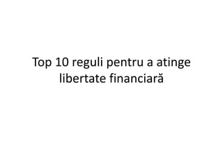 Top 10 reguli pentru a atinge
libertate financiară
 
