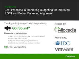 WEBINAR

Best Practices in Marketing Budgeting for Improved
ROMI and Better Marketing Alignment

Thank you for joining us! We’ll begin shortly.

Hosted by:

Got Sound?
Please dial in by telephone:
1 (646) 307-1716 (USA) / 1 (647) 497-9387 (Canada)
Access Code: 192-002-212
Audio PIN: Shown after joining the Webinar
(right click your name to see audio pin number)

OR turn on your speakers.

Presenters:

 
