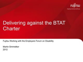 Delivering against the BTAT
Charter

Fujitsu Working with the Employers Forum on Disability

Martin Simmelker
2012
 