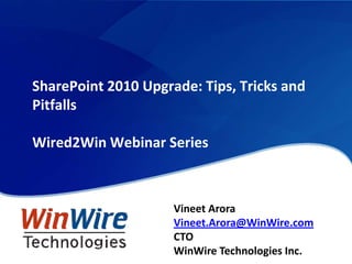 SharePoint 2010 Upgrade: Tips, Tricks and PitfallsWired2Win Webinar Series Vineet Arora Vineet.Arora@WinWire.com CTO WinWire Technologies Inc. 
