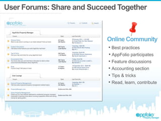 User Forums: Share and Succeed Together

Online Community
• Best practices
• AppFolio participates
• Feature discussions
• Accounting section
• Tips & tricks
• Read, learn, contribute

 