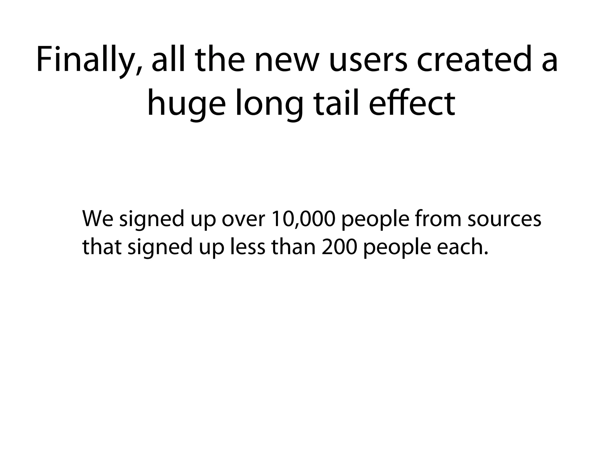Finally, all the new users created a
        huge long tail eﬀect


  We signed up over 10,000 people from sources
  that signed up less than 200 people each.
 