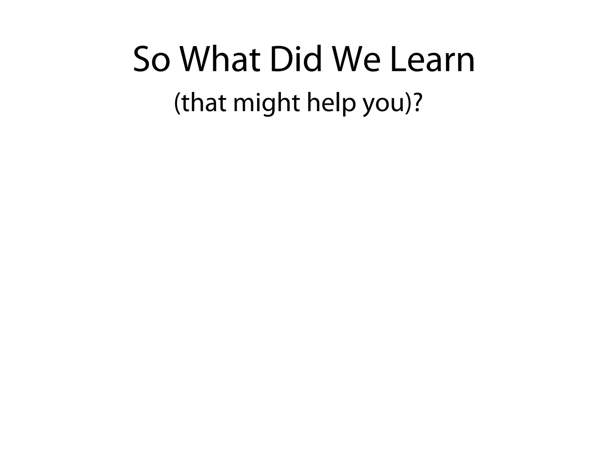 So What Did We Learn
  (that might help you)?
 