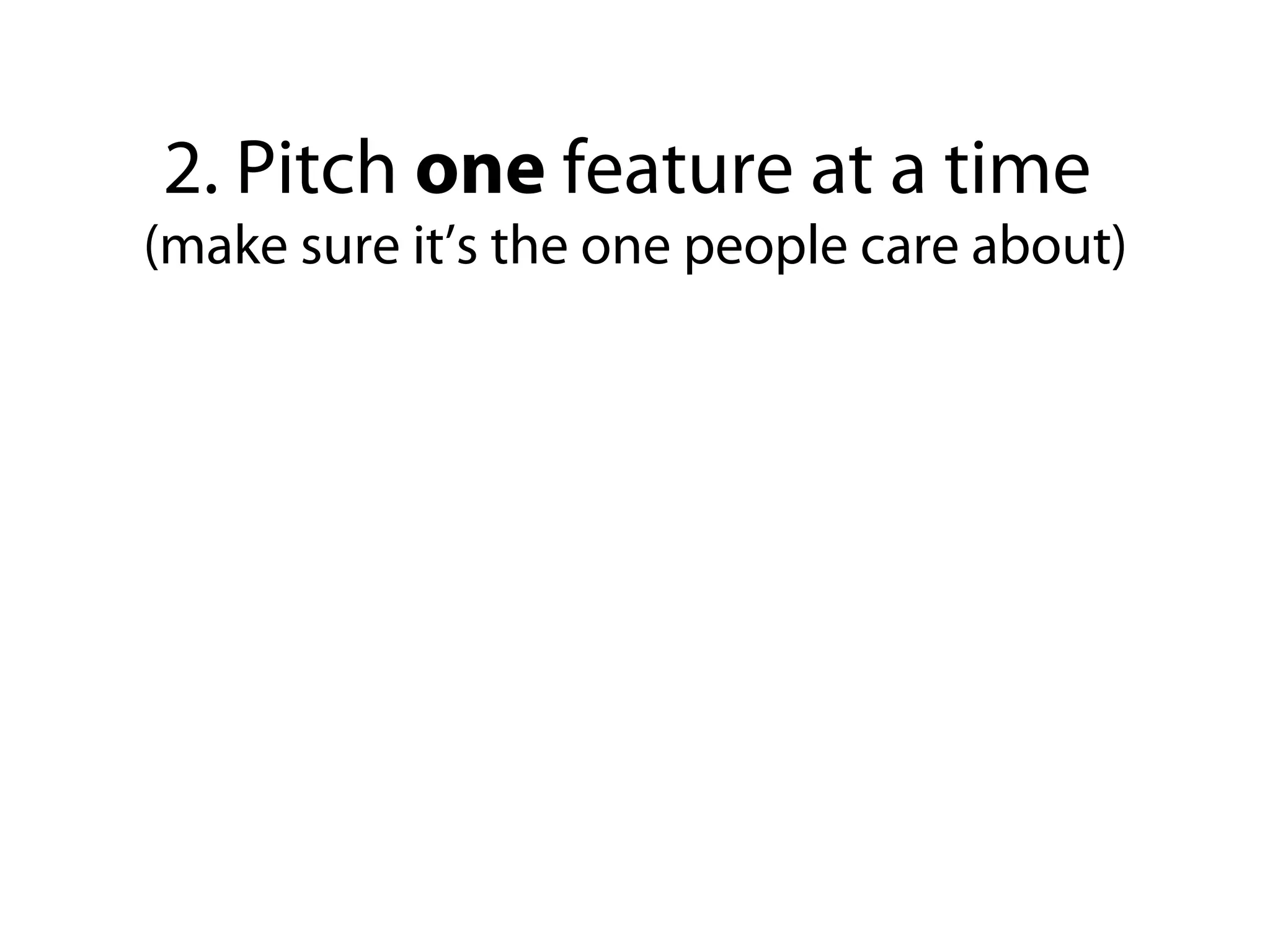 2. Pitch one feature at a time
(make sure it’s the one people care about)
 