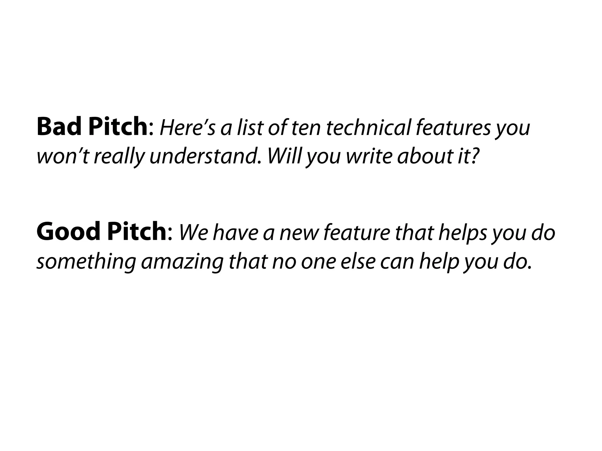 Bad Pitch: Here’s a list of ten technical features you
won’t really understand. Will you write about it?


Good Pitch: We have a new feature that helps you do
something amazing that no one else can help you do.
 