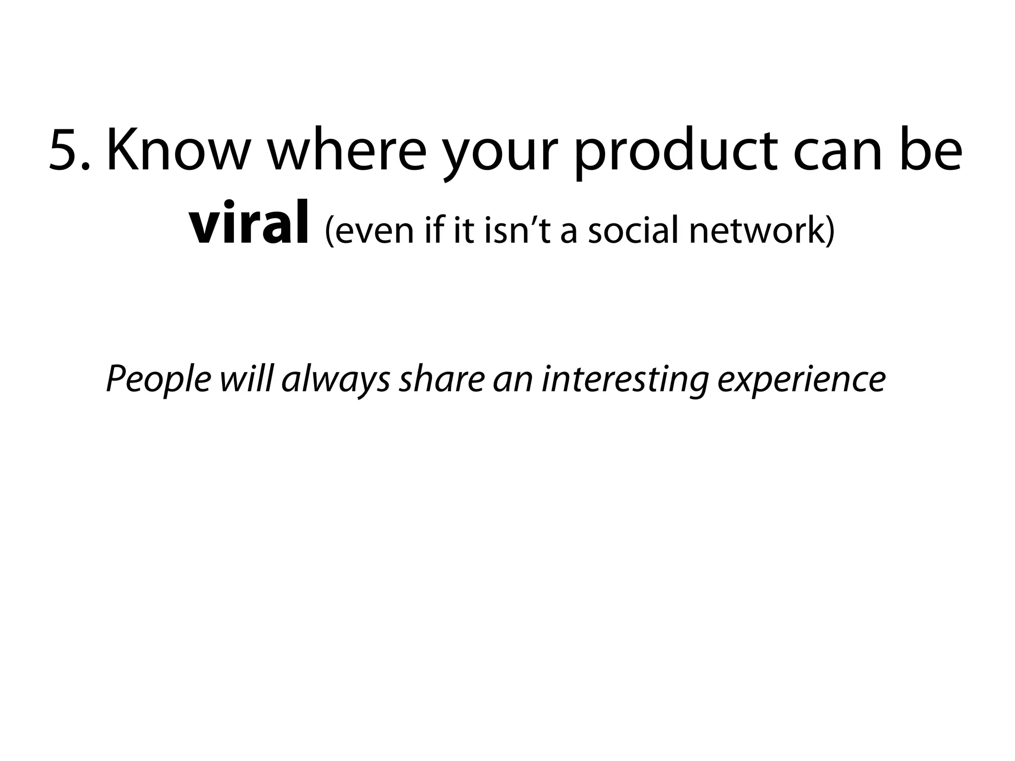 5. Know where your product can be
     viral (even if it isn’t a social network)

  People will always share an interesting experience
 