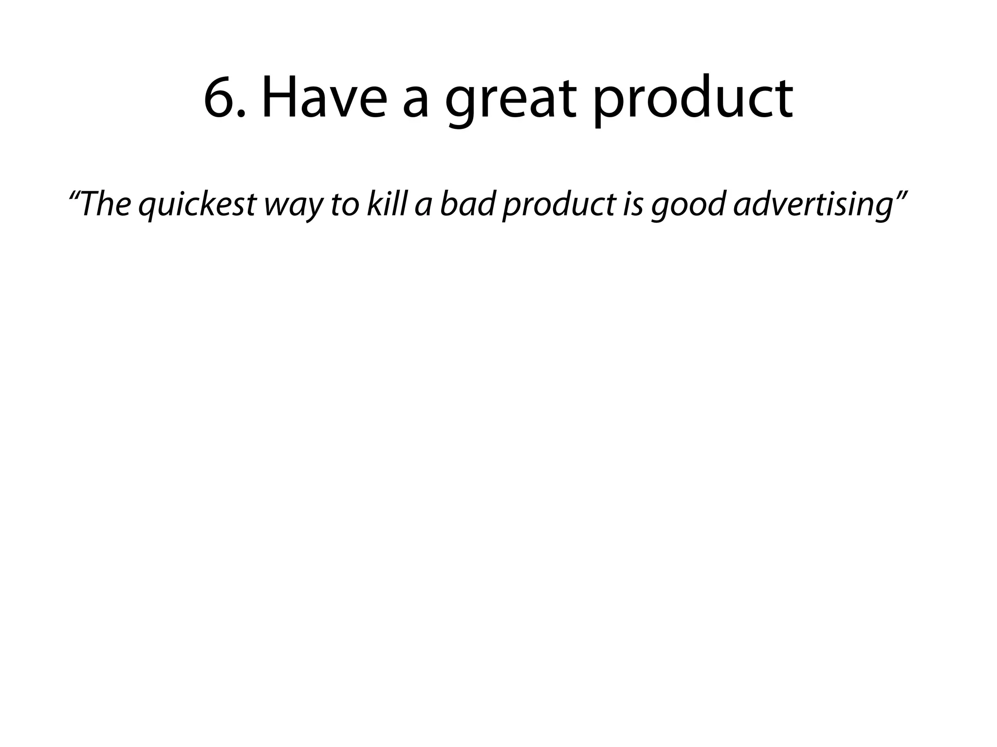 6. Have a great product
“The quickest way to kill a bad product is good advertising”
 