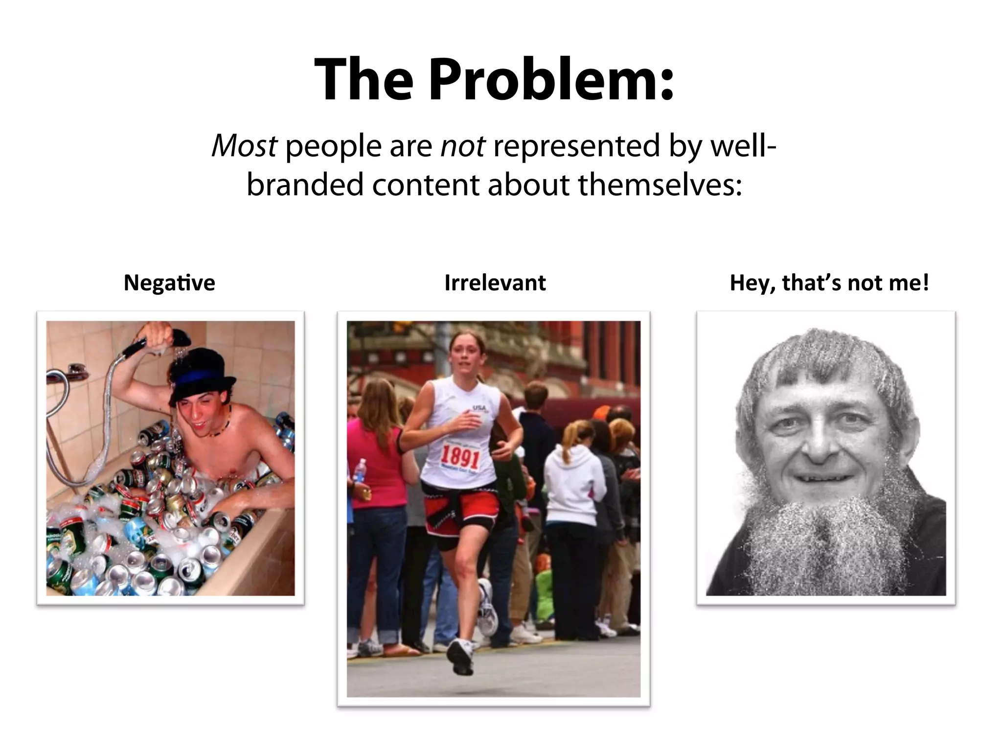 The Problem:
      Most people are not represented by well-
       branded content about themselves:


Nega%ve               Irrelevant          Hey,	
  that’s	
  not	
  me!
 