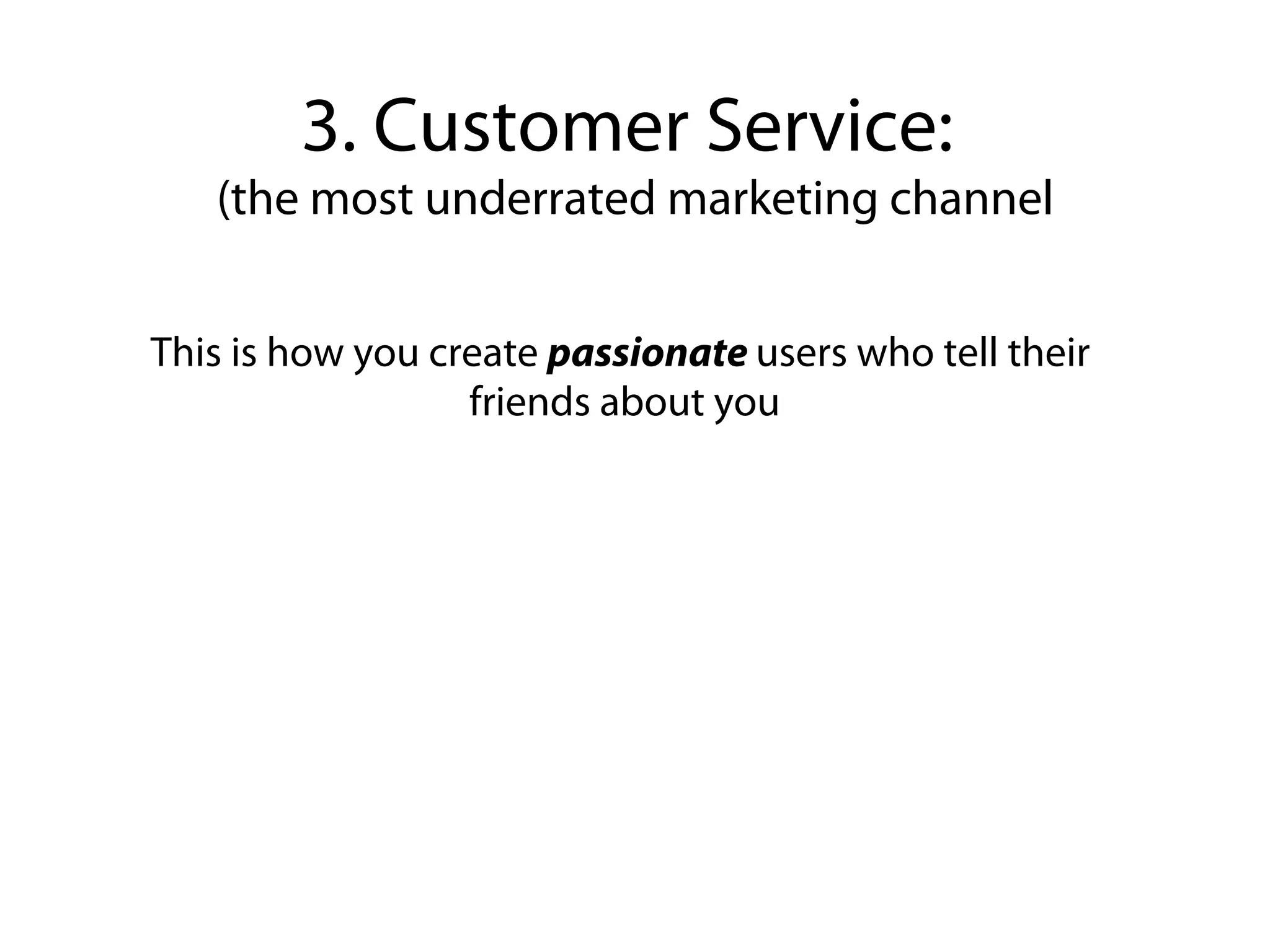 3. Customer Service:
   (the most underrated marketing channel


This is how you create passionate users who tell their
                  friends about you
 
