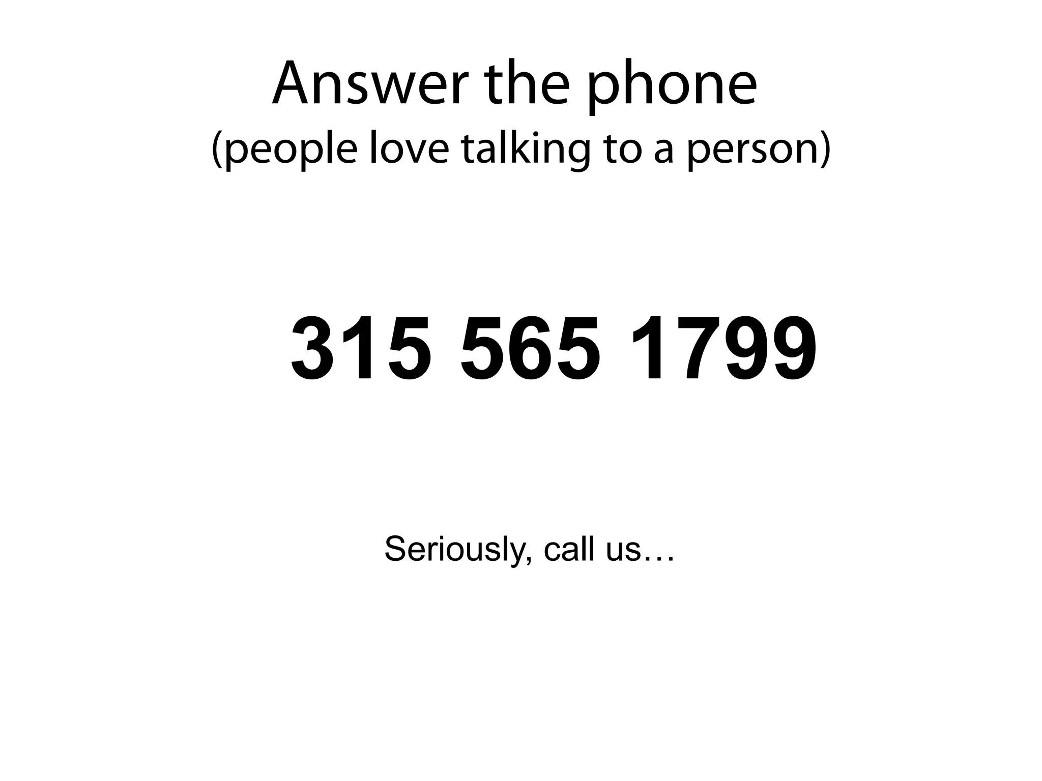 Answer the phone


315 565 1799

   Seriously, call us…
 