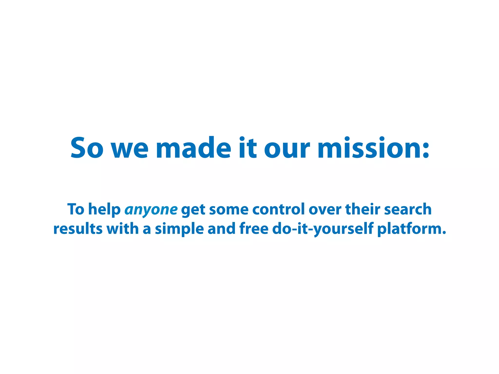 So we made it our mission:
  To help anyone get some control over their search
results with a simple and free do-it-yourself platform.
 