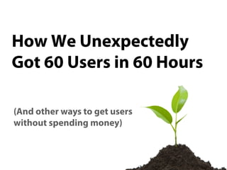 How We Unexpectedly Got
60,000 Users in 60 Hours

(And other ways to get users
without spending money)
 