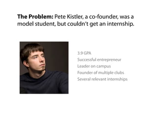 The Problem: Pete Kistler, a co-founder, was a
model student, but couldn‘t get an internship.



                       3....