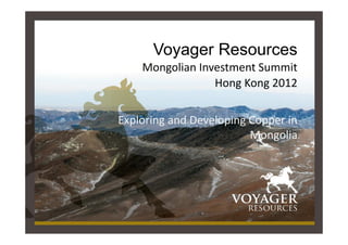 Voyager Resources
Mongolian Investment Summit
Hong Kong 2012
Exploring and Developing Copper in
Mongolia
 