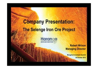 Company Presentation:
The Selenge Iron Ore Project
Robert Wrixon
Managing Director
Mongolia Investment Summit
30 October 2012
 