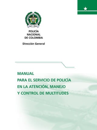 POLICÍA
NACIONAL
DE COLOMBIA
Dirección General
MANUAL
PARA EL SERVICIO DE POLICÍA
en la atención, manejo
y control de multitudes
 