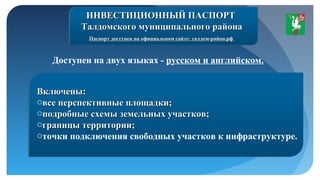 ИНВЕСТИЦИОННЫЙ ПАСПОРТИНВЕСТИЦИОННЫЙ ПАСПОРТ
Талдомского муниципального районаТалдомского муниципального района
Паспорт доступен на официальном сайте: талдом-район.рфПаспорт доступен на официальном сайте: талдом-район.рф
Доступен на двух языках - русском и английском.
Включены:Включены:
oвсе перспективные площадки;все перспективные площадки;
oподробные схемы земельных участков;подробные схемы земельных участков;
oграницы территории;границы территории;
oточки подключения свободных участков к инфраструктуре.
 