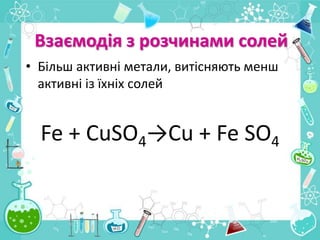 Взаємодія з розчинами солей
• Більш активні метали, витісняють менш
активні із їхніх солей
Fe + CuSO4→Cu + Fe SO4
 