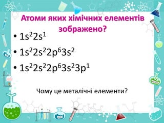 Атоми яких хімічних елементів
зображено?
• 1s22s1
• 1s22s22p63s2
• 1s22s22p63s23p1
Чому це металічні елементи?
 