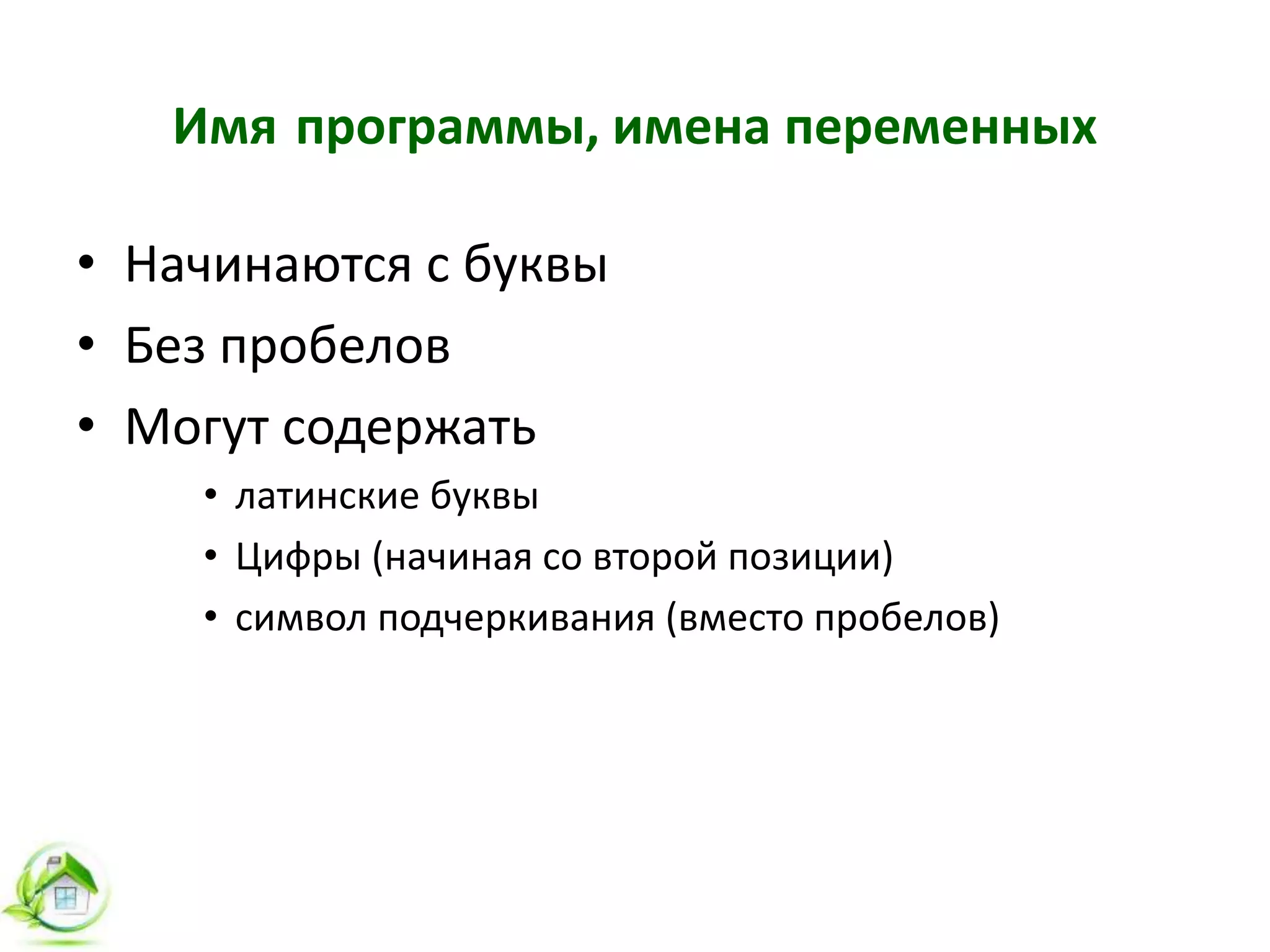 Имя программы, имена переменных
• Начинаются с буквы
• Без пробелов
• Могут содержать
• латинские буквы
• Цифры (начиная со второй позиции)
• символ подчеркивания (вместо пробелов)
 