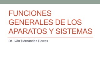 FUNCIONES
GENERALES DE LOS
APARATOS Y SISTEMAS
Dr. Iván Hernández Porras
 