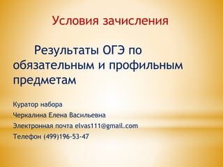 Условия зачисления
Результаты ОГЭ по
обязательным и профильным
предметам
Куратор набора
Черкалина Елена Васильевна
Электронная почта elvas111@gmail.com
Телефон (499)196-53-47
 