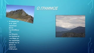 Ο ΓΡΑΜΜΟΣ
• Ο Γράμμος είν
αι το τρίτο
υψηλότερο
βουνό
της Ελλάδας μ
ετά
τον Όλυμπο,
τον Σμόλικα κα
ι τον Βόρα, με
την υψηλότερη
κορυφή του να
φτάνει σε
υψόμετρο
2.520 μέτρα.
 