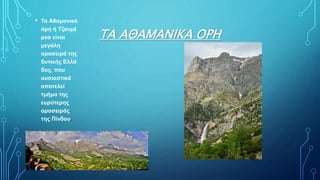 ΤΑ ΑΘΑΜΑΝΙΚΑ ΟΡΗ
• Τα Αθαμανικά
όρη ή Τζουμέ
ρκα είναι
μεγάλη
οροσειρά της
δυτικής Ελλά
δος, που
ουσιαστικά
αποτελεί
τμήμα της
ευρύτερης
οροσειράς
της Πίνδου.
 
