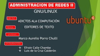 ADMINISTRACION DE REDES II
GNU/LINUX
 Efrain Calle Chambe
 Luis de la Cruz Calderón
EDITORES DE TEXTO
ADICTOS ALA COMPUTACIÓN
Marco Aurelio Porro Chulli
 