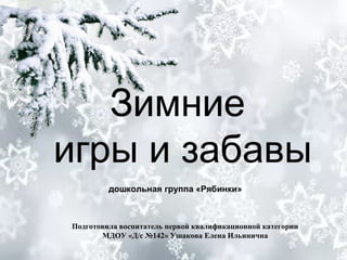 Зимние
игры и забавы
Подготовила воспитатель первой квалификационной категории
МДОУ «Д/с №142» Ушакова Елена Ильинична
дошкольная группа «Рябинки»
 