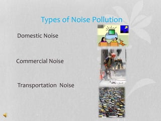 Types of Noise Pollution
Domestic Noise
Commercial Noise
Transportation Noise
 