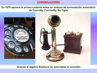 Gracias al algebra Booleana se automatizo la conexión
En 1879 aparece la primera patente sobre un sistema de conmutación automático
de Connolly, Connoolly, Mc Tighe
COMUNICACIONES
 