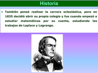• También pensó realizar la carrera eclesiástica, pero en
1835 decidió abrir su propio colegio y fue cuando empezó a
estudiar matemáticas por su cuenta, estudiando los
trabajos de Laplace y Lagrange.
Historia
 