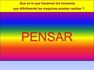 Que es lo que hacemos los humanos
que difícilmente las maquinas puedan realizar ?
PENSAR
 