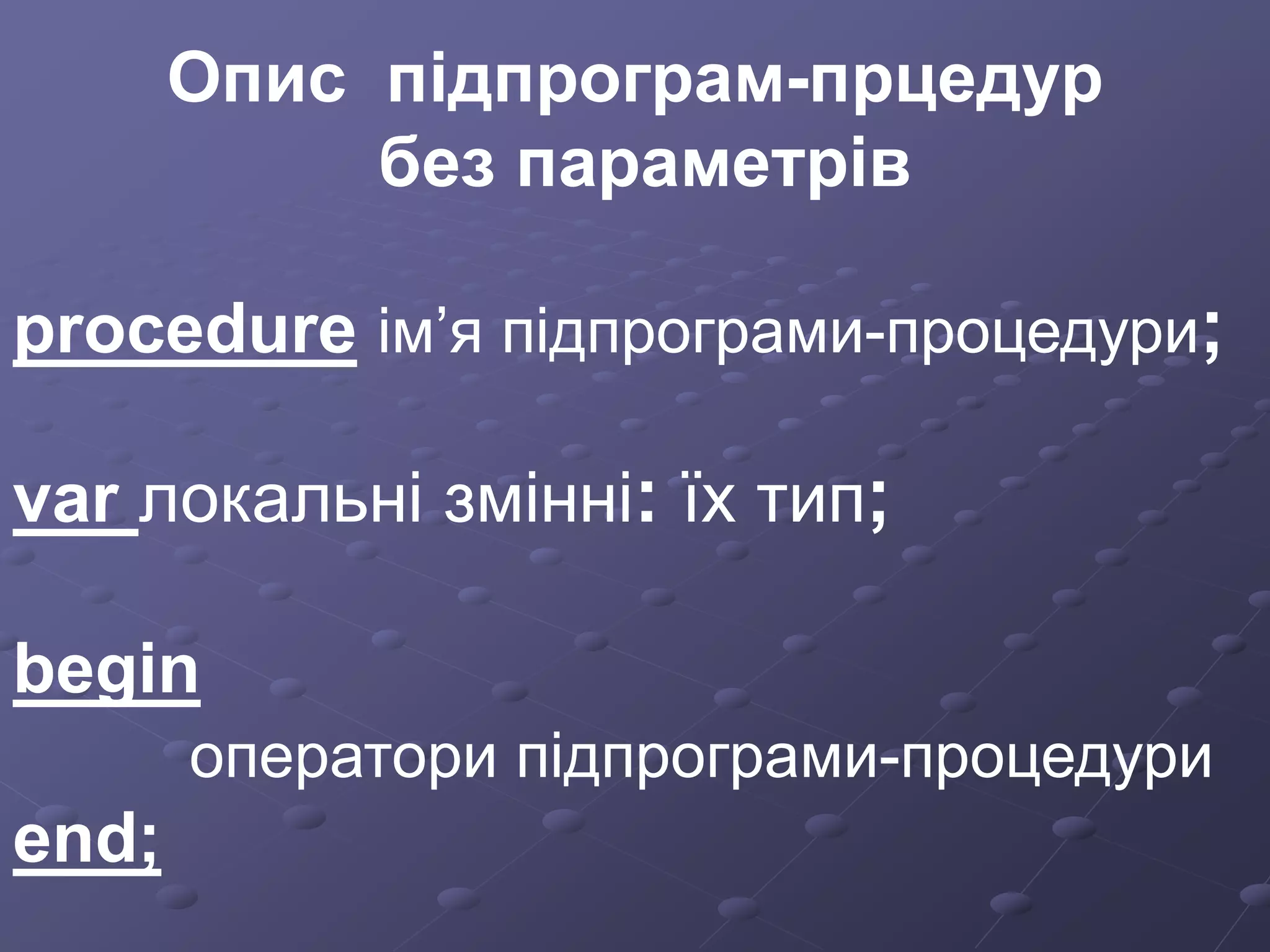 Опис підпрограм-прцедур
без параметрів
procedure ім’я підпрограми-процедури;
var локальні змінні: їх тип;
begin
оператори підпрограми-процедури
end;
 