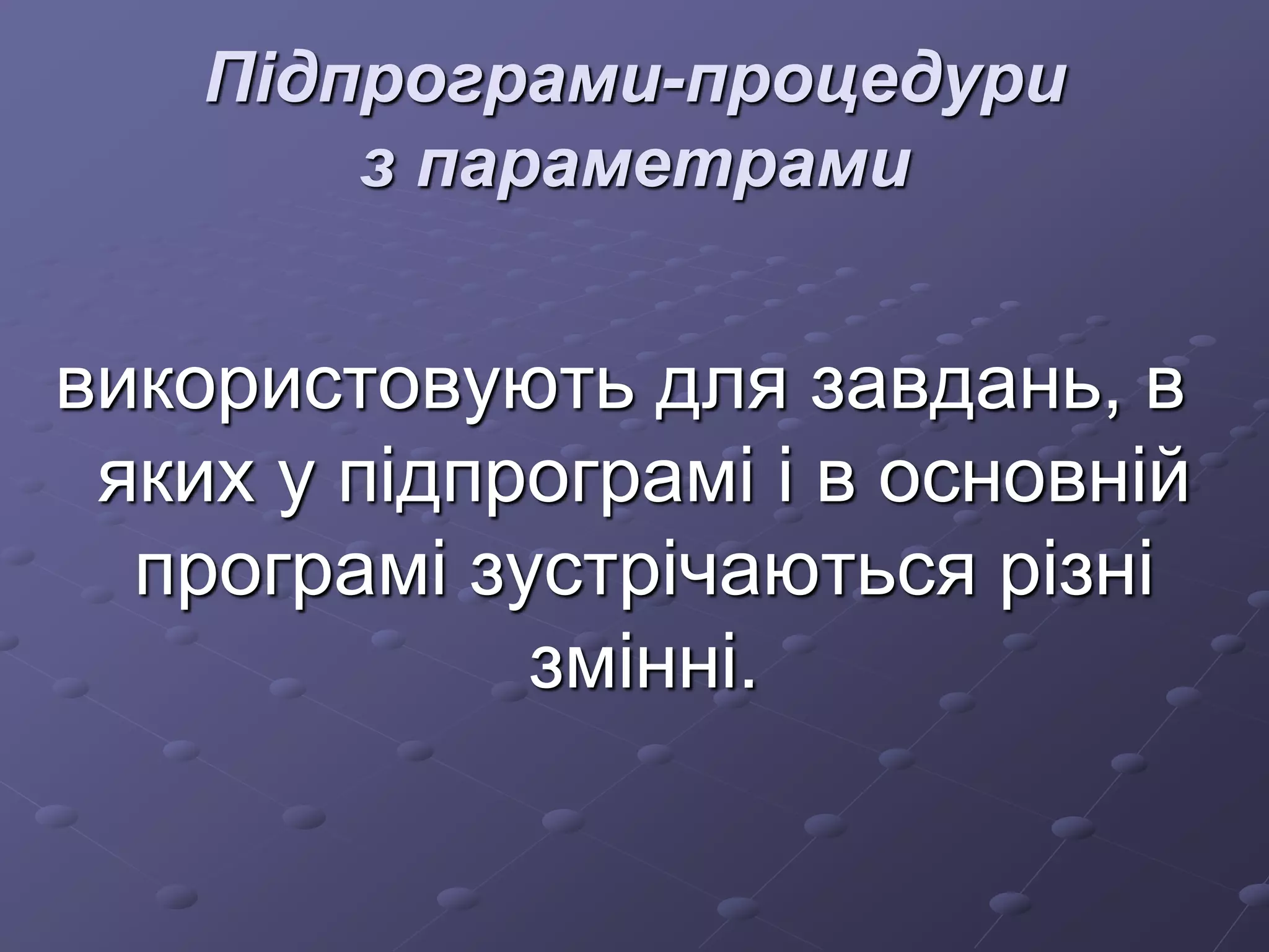 Підпрограми-процедури
з параметрами
використовують для завдань, в
яких у підпрограмі і в основній
програмі зустрічаються різні
змінні.
 
