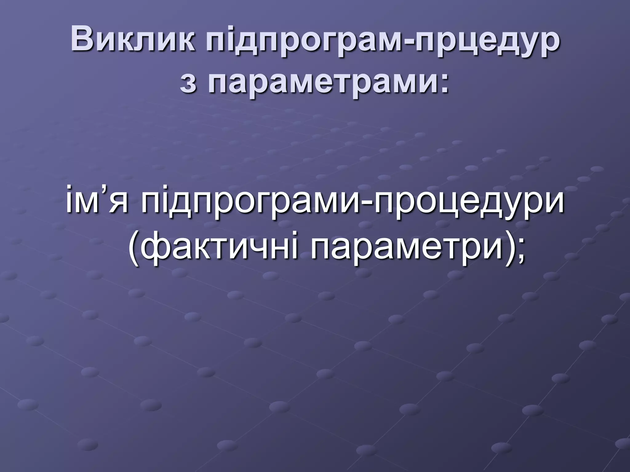 Виклик підпрограм-прцедур
з параметрами:
ім’я підпрограми-процедури
(фактичні параметри);
 