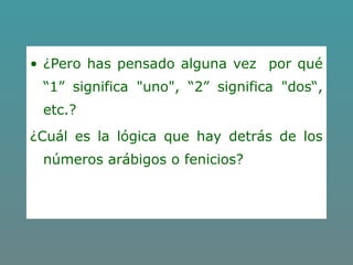 • ¿Pero has pensado alguna vez por qué
“1” significa "uno", “2” significa "dos“,
etc.?
¿Cuál es la lógica que hay detrás de los
números arábigos o fenicios?
 